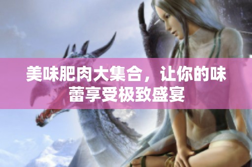 美味肥肉大集合，让你的味蕾享受极致盛宴