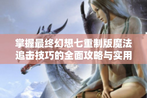掌握最终幻想七重制版魔法追击技巧的全面攻略与实用技巧分享