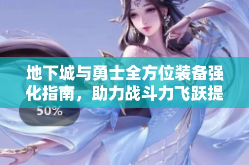地下城与勇士全方位装备强化指南，助力战斗力飞跃提升秘籍