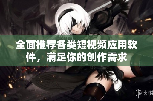 全面推荐各类短视频应用软件，满足你的创作需求