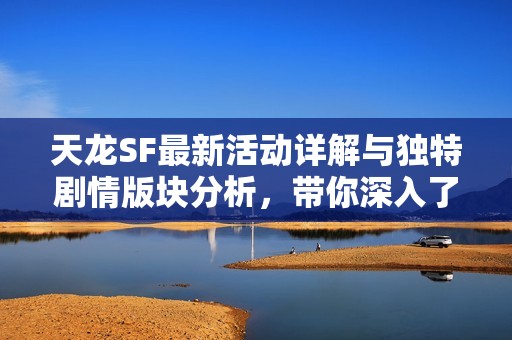 天龙SF最新活动详解与独特剧情版块分析，带你深入了解游戏魅力