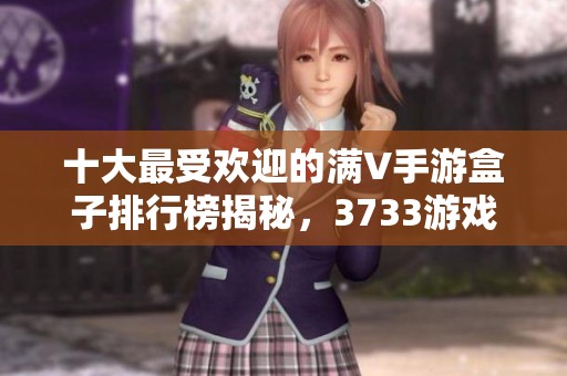 十大最受欢迎的满V手游盒子排行榜揭秘，3733游戏助你畅游游戏世界