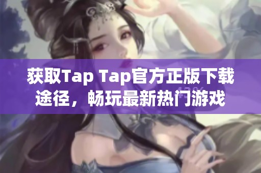获取Tap Tap官方正版下载途径，畅玩最新热门游戏