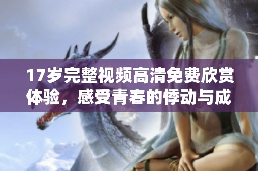 17岁完整视频高清免费欣赏体验，感受青春的悸动与成长故事