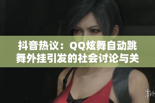 抖音热议：QQ炫舞自动跳舞外挂引发的社会讨论与关注