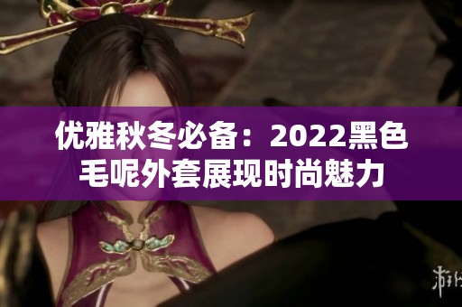优雅秋冬必备：2022黑色毛呢外套展现时尚魅力