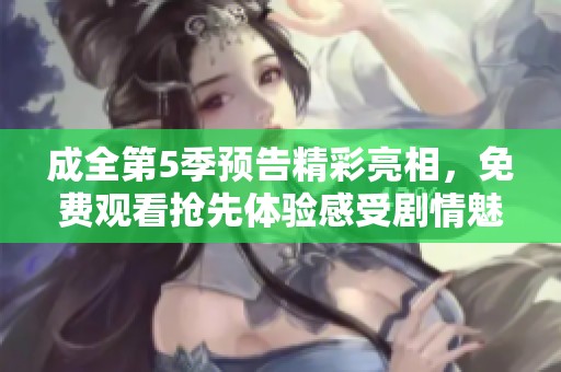 成全第5季预告精彩亮相，免费观看抢先体验感受剧情魅力