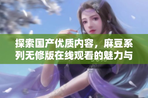 探索国产优质内容，麻豆系列无修版在线观看的魅力与体验