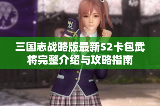 三国志战略版最新S2卡包武将完整介绍与攻略指南