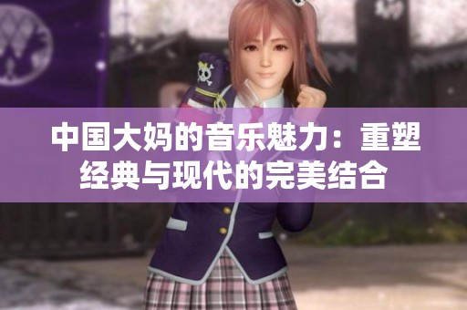 中国大妈的音乐魅力：重塑经典与现代的完美结合