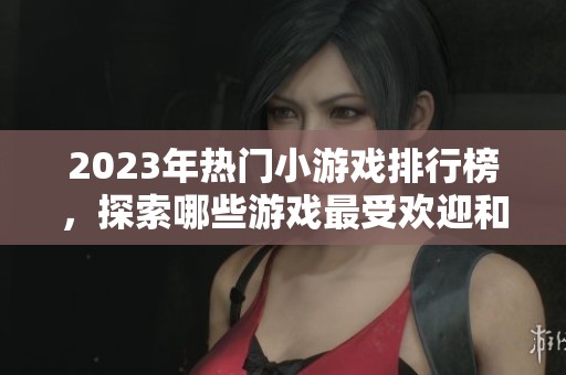 2023年热门小游戏排行榜，探索哪些游戏最受欢迎和好玩