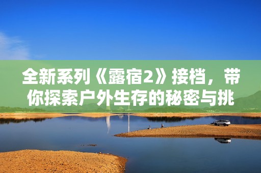 全新系列《露宿2》接档，带你探索户外生存的秘密与挑战