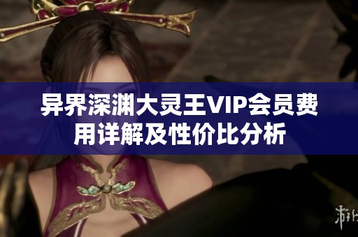 异界深渊大灵王VIP会员费用详解及性价比分析