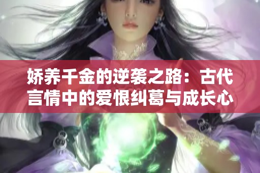 娇养千金的逆袭之路：古代言情中的爱恨纠葛与成长心路