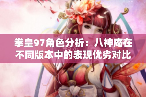 拳皇97角色分析：八神庵在不同版本中的表现优劣对比探讨