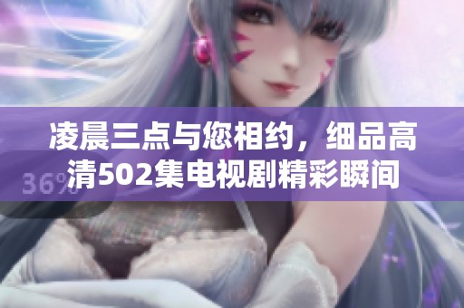 凌晨三点与您相约，细品高清502集电视剧精彩瞬间
