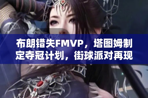 布朗错失FMVP，塔图姆制定夺冠计划，街球派对再现辉煌瞬间