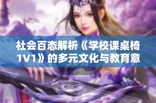 社会百态解析《学校课桌椅1V1》的多元文化与教育意义