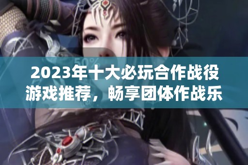 2023年十大必玩合作战役游戏推荐，畅享团体作战乐趣！