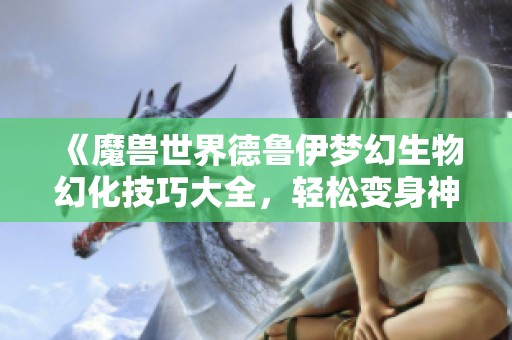 《魔兽世界德鲁伊梦幻生物幻化技巧大全，轻松变身神奇形态》