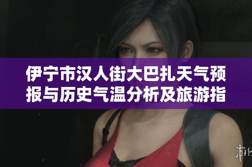 伊宁市汉人街大巴扎天气预报与历史气温分析及旅游指数指南