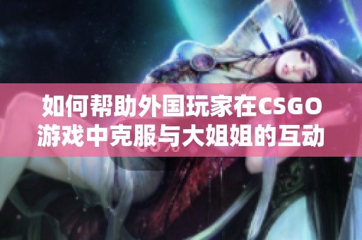 如何帮助外国玩家在CSGO游戏中克服与大姐姐的互动问题
