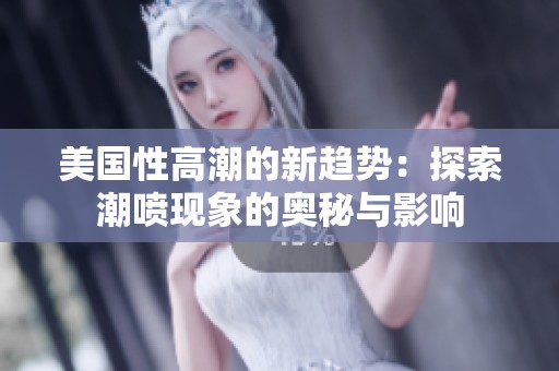 美国性高潮的新趋势：探索潮喷现象的奥秘与影响