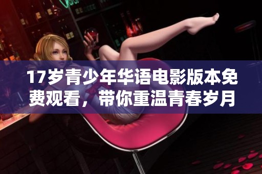 17岁青少年华语电影版本免费观看，带你重温青春岁月