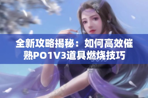 全新攻略揭秘：如何高效催熟PO1V3道具燃烧技巧