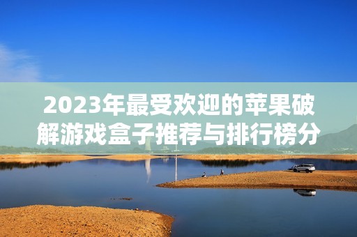 2023年最受欢迎的苹果破解游戏盒子推荐与排行榜分析