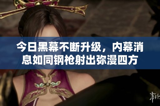 今日黑幕不断升级，内幕消息如同钢枪射出弥漫四方