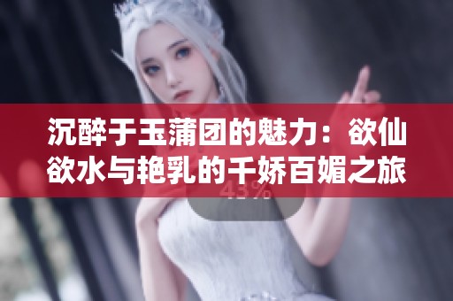 沉醉于玉蒲团的魅力：欲仙欲水与艳乳的千娇百媚之旅