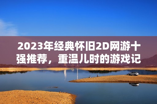2023年经典怀旧2D网游十强推荐，重温儿时的游戏记忆