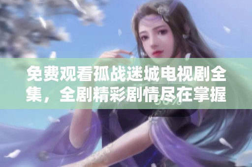 免费观看孤战迷城电视剧全集，全剧精彩剧情尽在掌握