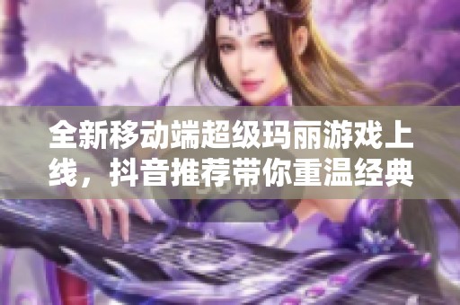 全新移动端超级玛丽游戏上线，抖音推荐带你重温经典