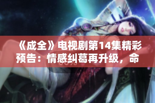 《成全》电视剧第14集精彩预告：情感纠葛再升级，命运如何交融