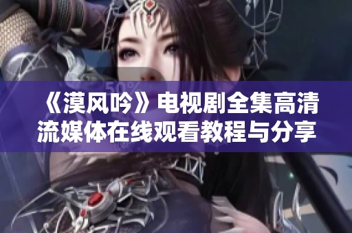《漠风吟》电视剧全集高清流媒体在线观看教程与分享