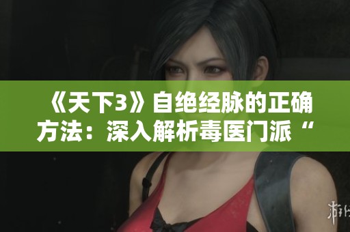 《天下3》自绝经脉的正确方法：深入解析毒医门派“止行”技能使用攻略