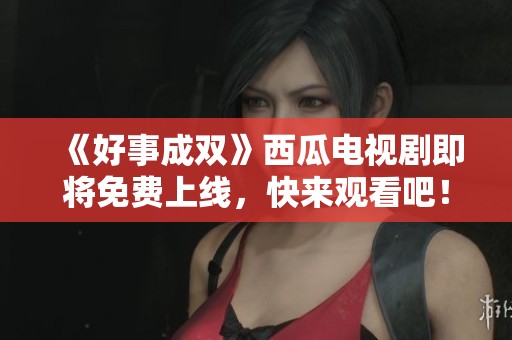 《好事成双》西瓜电视剧即将免费上线，快来观看吧！