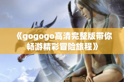 《gogogo高清完整版带你畅游精彩冒险旅程》