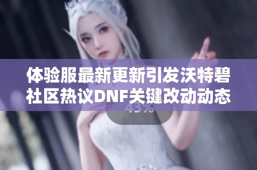 体验服最新更新引发沃特碧社区热议DNF关键改动动态