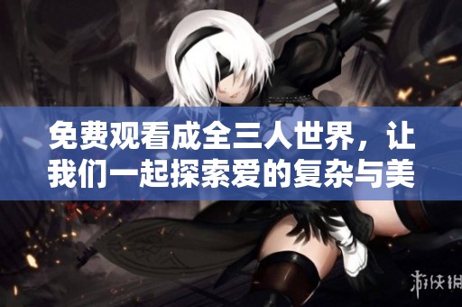 免费观看成全三人世界，让我们一起探索爱的复杂与美好