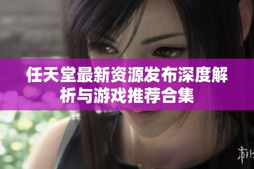 任天堂最新资源发布深度解析与游戏推荐合集