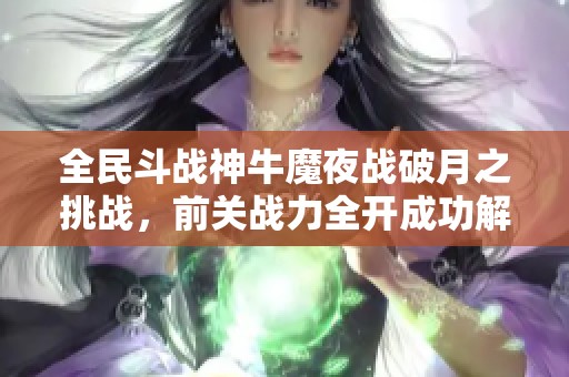 全民斗战神牛魔夜战破月之挑战，前关战力全开成功解锁宝盒难关
