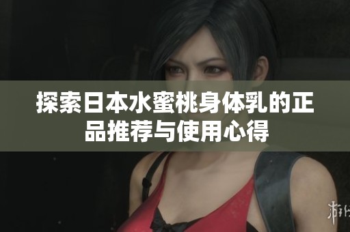 探索日本水蜜桃身体乳的正品推荐与使用心得