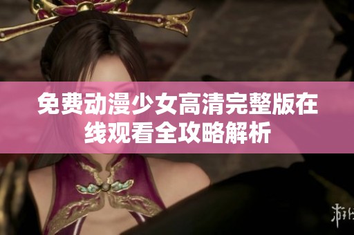 免费动漫少女高清完整版在线观看全攻略解析