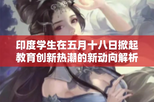 印度学生在五月十八日掀起教育创新热潮的新动向解析
