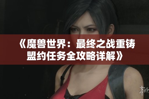 《魔兽世界：最终之战重铸盟约任务全攻略详解》