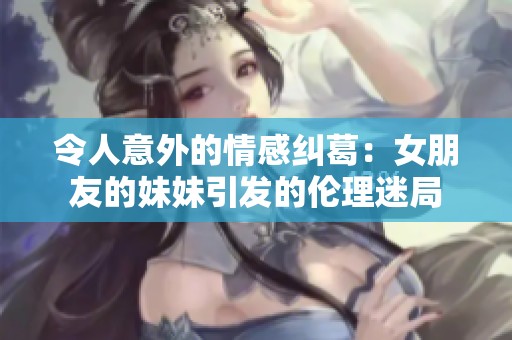 令人意外的情感纠葛：女朋友的妹妹引发的伦理迷局