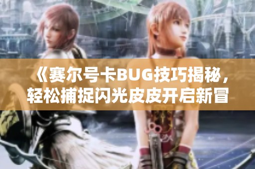 《赛尔号卡BUG技巧揭秘，轻松捕捉闪光皮皮开启新冒险》